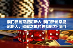 澳门新葡京威尼斯人-澳门新葡京威尼斯人，璀璨之城的独特魅力-澳门新葡京威尼斯人