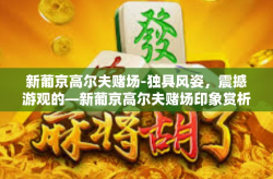 新葡京高尔夫赌场-独具风姿，震撼游观的—新葡京高尔夫赌场印象赏析-新葡京高尔夫赌场