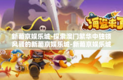 新葡京娱乐城-探索澳门繁华中独领风骚的新葡京娱乐城-新葡京娱乐城