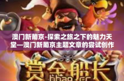 澳门新葡京-探索之旅之下的魅力天堂—澳门新葡京主题文章的尝试创作-澳门新葡京