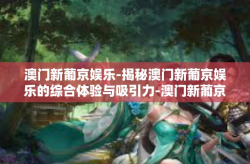 澳门新葡京娱乐-揭秘澳门新葡京娱乐的综合体验与吸引力-澳门新葡京娱乐