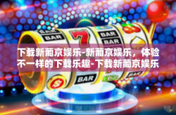 下载新葡京娱乐-新葡京娱乐，体验不一样的下载乐趣-下载新葡京娱乐