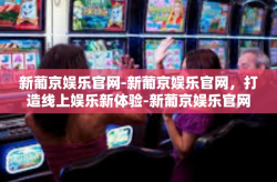 新葡京娱乐官网-新葡京娱乐官网，打造线上娱乐新体验-新葡京娱乐官网