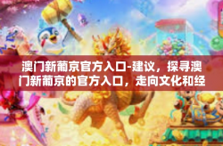澳门新葡京官方入口-建议，探寻澳门新葡京的官方入口，走向文化和经济发展的旅程-澳门新葡京官方入口