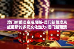 澳门新葡澳京威尼斯-澳门新葡澳京威尼斯的多元文化魅力-澳门新葡澳京威尼斯