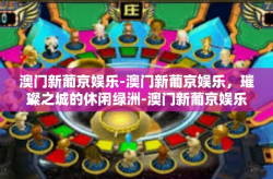 澳门新葡京娱乐-澳门新葡京娱乐，璀璨之城的休闲绿洲-澳门新葡京娱乐