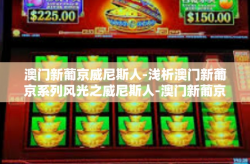 澳门新葡京威尼斯人-浅析澳门新葡京系列风光之威尼斯人-澳门新葡京威尼斯人