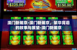 澳门新葡京-澳门新葡京，繁华背后的故事与展望-澳门新葡京