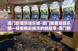 澳门新葡京娱乐城-澳门新葡京娱乐城—探索精彩娱乐的新篇章-澳门新葡京娱乐城