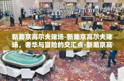 新葡京高尔夫赌场-新葡京高尔夫赌场，奢华与冒险的交汇点-新葡京高尔夫赌场