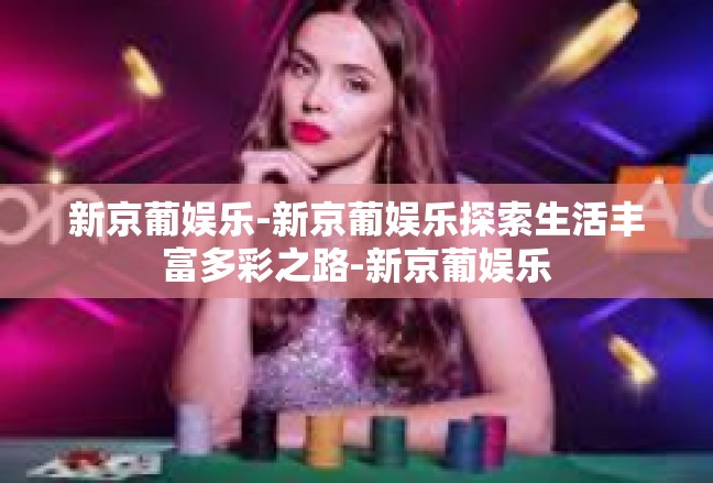 新京葡娱乐-新京葡娱乐探索生活丰富多彩之路-新京葡娱乐