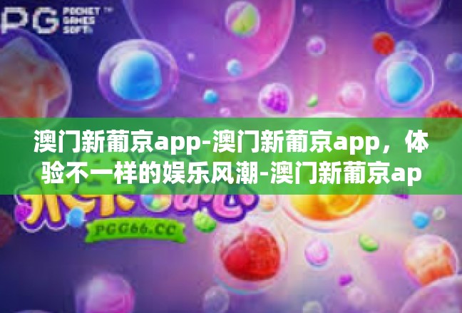 澳门新葡京app-澳门新葡京app，体验不一样的娱乐风潮-澳门新葡京app