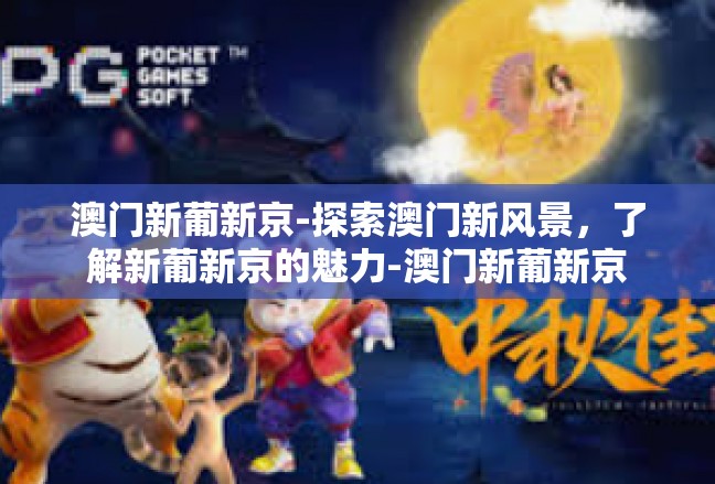 澳门新葡新京-探索澳门新风景，了解新葡新京的魅力-澳门新葡新京