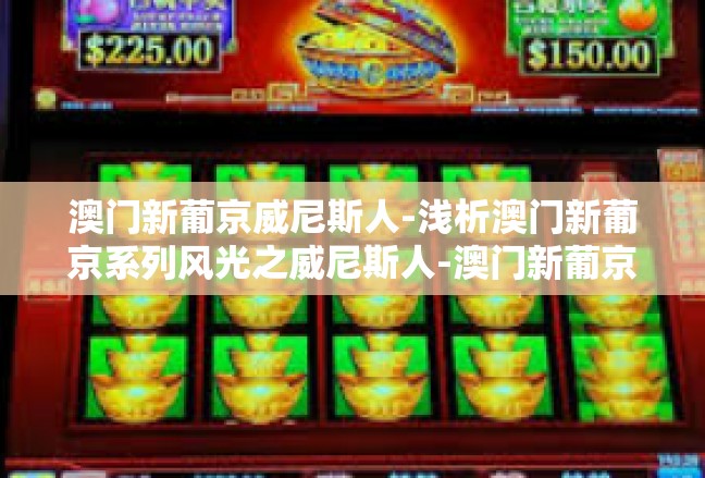 澳门新葡京威尼斯人-浅析澳门新葡京系列风光之威尼斯人-澳门新葡京威尼斯人