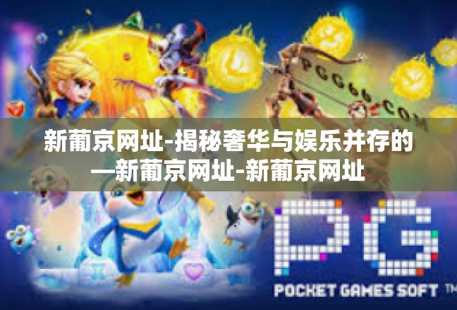 新葡京网址-揭秘奢华与娱乐并存的—新葡京网址-新葡京网址