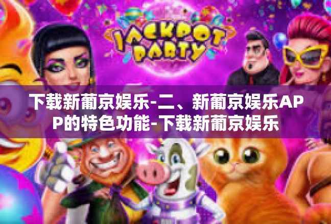 下载新葡京娱乐-二、新葡京娱乐APP的特色功能-下载新葡京娱乐