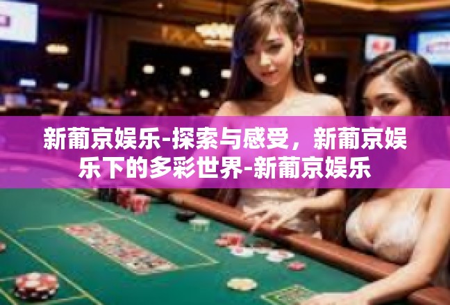 新葡京娱乐-探索与感受，新葡京娱乐下的多彩世界-新葡京娱乐