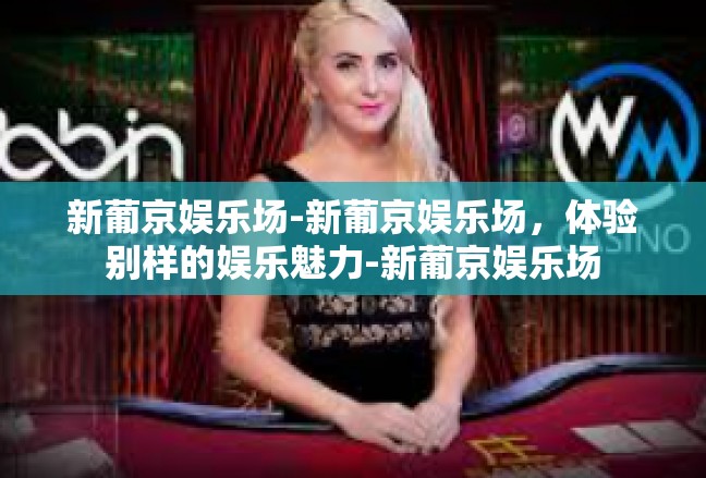 新葡京娱乐场-新葡京娱乐场，体验别样的娱乐魅力-新葡京娱乐场