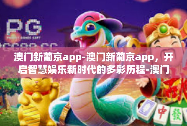 澳门新葡京app-澳门新葡京app，开启智慧娱乐新时代的多彩历程-澳门新葡京app