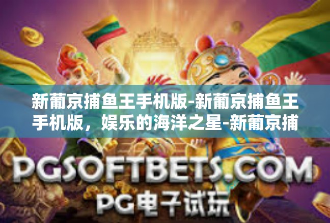 新葡京捕鱼王手机版-新葡京捕鱼王手机版，娱乐的海洋之星-新葡京捕鱼王手机版