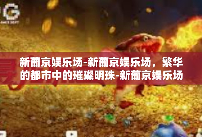 新葡京娱乐场-新葡京娱乐场，繁华的都市中的璀璨明珠-新葡京娱乐场