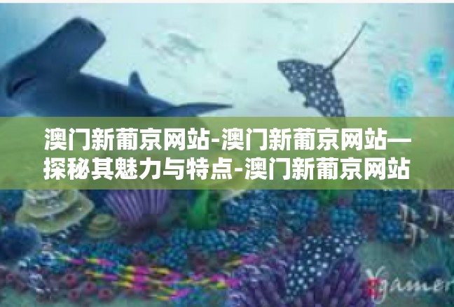 澳门新葡京网站-澳门新葡京网站—探秘其魅力与特点-澳门新葡京网站