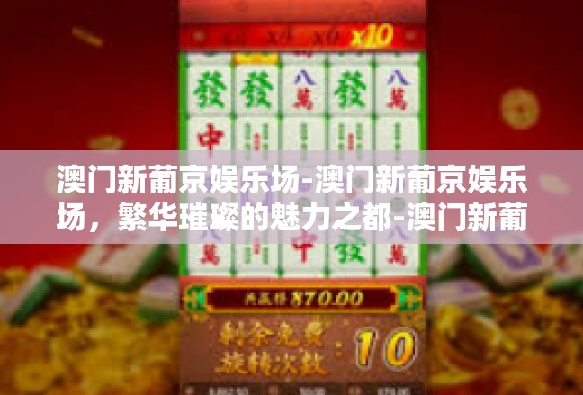 澳门新葡京娱乐场-澳门新葡京娱乐场，繁华璀璨的魅力之都-澳门新葡京娱乐场