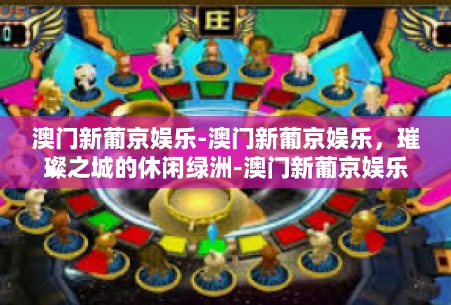 澳门新葡京娱乐-澳门新葡京娱乐，璀璨之城的休闲绿洲-澳门新葡京娱乐