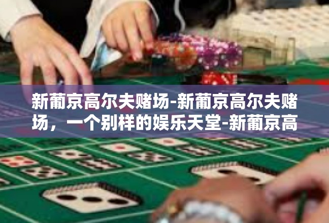 新葡京高尔夫赌场-新葡京高尔夫赌场，一个别样的娱乐天堂-新葡京高尔夫赌场