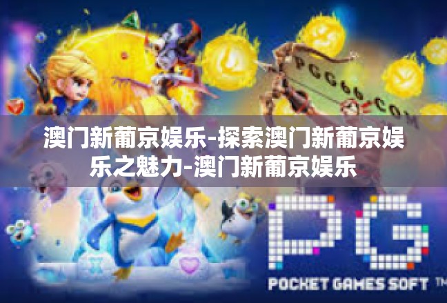 澳门新葡京娱乐-探索澳门新葡京娱乐之魅力-澳门新葡京娱乐