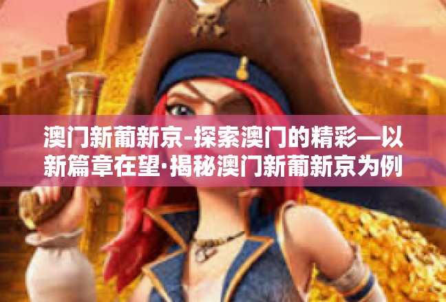 澳门新葡新京-探索澳门的精彩—以新篇章在望·揭秘澳门新葡新京为例-澳门新葡新京