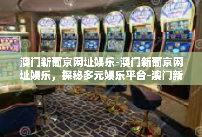 澳门新葡京网址娱乐-澳门新葡京网址娱乐，探秘多元娱乐平台-澳门新葡京网址娱乐