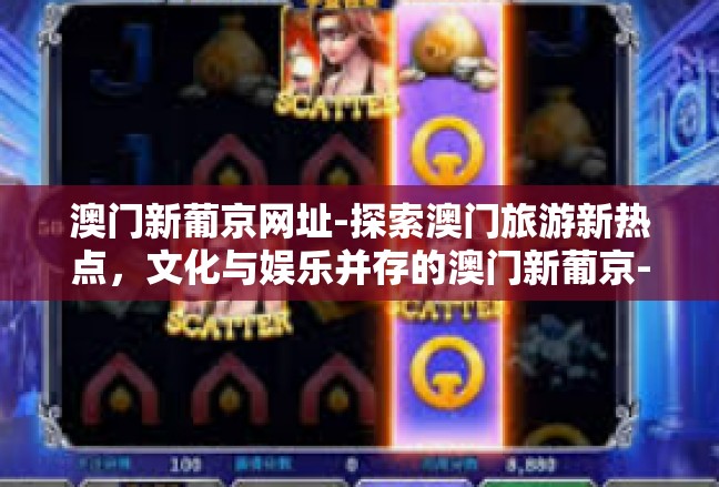澳门新葡京网址-探索澳门旅游新热点，文化与娱乐并存的澳门新葡京-澳门新葡京网址