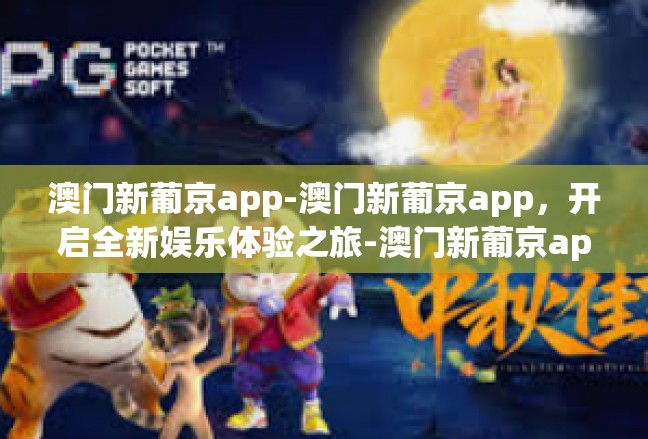 澳门新葡京app-澳门新葡京app，开启全新娱乐体验之旅-澳门新葡京app