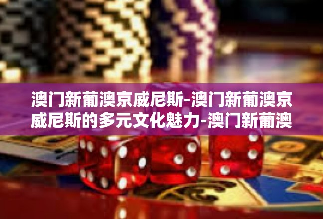 澳门新葡澳京威尼斯-澳门新葡澳京威尼斯的多元文化魅力-澳门新葡澳京威尼斯