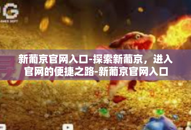 新葡京官网入口-探索新葡京，进入官网的便捷之路-新葡京官网入口