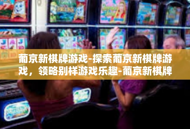 葡京新棋牌游戏-探索葡京新棋牌游戏，领略别样游戏乐趣-葡京新棋牌游戏