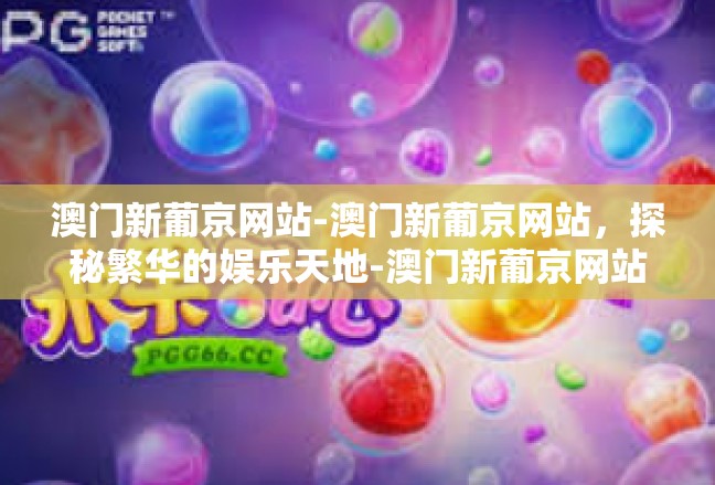 澳门新葡京网站-澳门新葡京网站，探秘繁华的娱乐天地-澳门新葡京网站