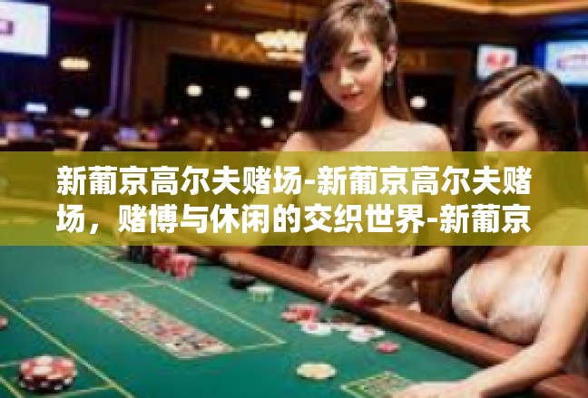 新葡京高尔夫赌场-新葡京高尔夫赌场，赌博与休闲的交织世界-新葡京高尔夫赌场