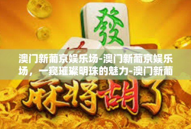 澳门新葡京娱乐场-澳门新葡京娱乐场，一窥璀璨明珠的魅力-澳门新葡京娱乐场