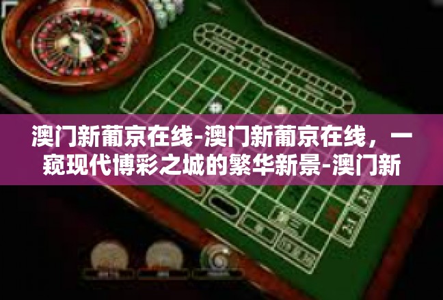 澳门新葡京在线-澳门新葡京在线，一窥现代博彩之城的繁华新景-澳门新葡京在线