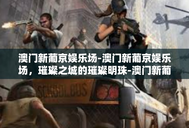 澳门新葡京娱乐场-澳门新葡京娱乐场，璀璨之城的璀璨明珠-澳门新葡京娱乐场