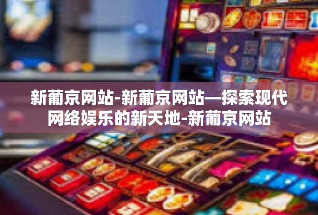 新葡京网站-新葡京网站—探索现代网络娱乐的新天地-新葡京网站