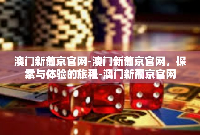 澳门新葡京官网-澳门新葡京官网，探索与体验的旅程-澳门新葡京官网