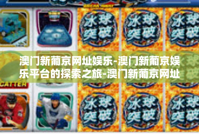 澳门新葡京网址娱乐-澳门新葡京娱乐平台的探索之旅-澳门新葡京网址娱乐
