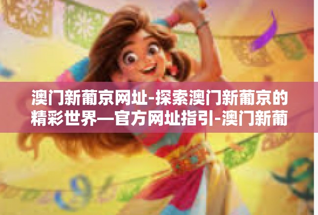 澳门新葡京网址-探索澳门新葡京的精彩世界—官方网址指引-澳门新葡京网址