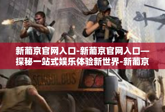 新葡京官网入口-新葡京官网入口—探秘一站式娱乐体验新世界-新葡京官网入口