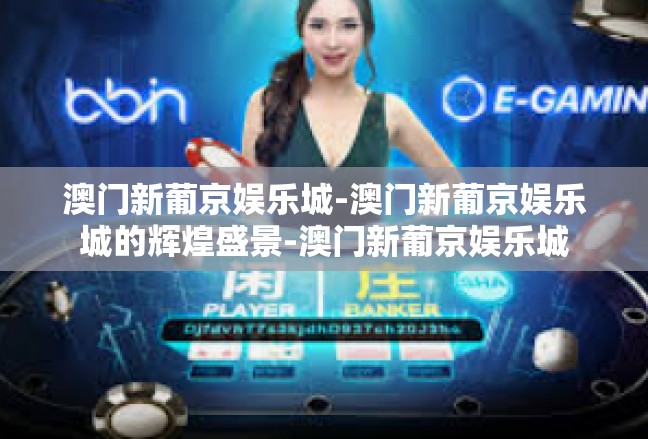 澳门新葡京娱乐城-澳门新葡京娱乐城的辉煌盛景-澳门新葡京娱乐城